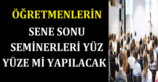 Öğretmenlerin Sene Sonu Seminerleri Yüz Yüze mi Yapılacak?