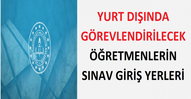 Yurt Dışında Görevlendirilecek Öğretmenlerin Sınav Giriş Yerleri