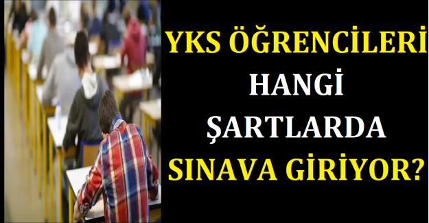 YKS Öğrencileri Hangi Şartlarda Sınava Giriyor?