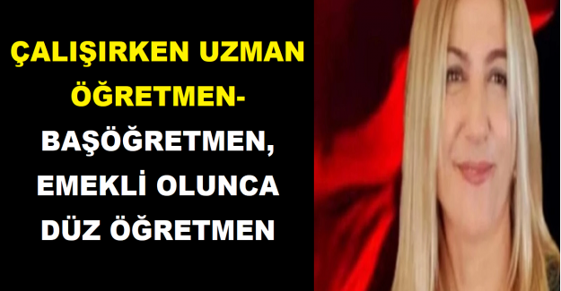 ÇALIŞIRKEN UZMAN ÖĞRETMEN- BAŞÖĞRETMEN, EMEKLİ OLUNCA DÜZ ÖĞRETMEN
