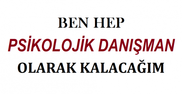 BEN HEP PSİKOLOJİK DANIŞMAN OLARAK KALACAĞIM