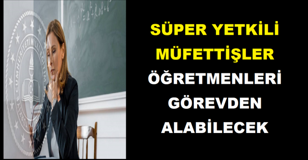 Süper Yetkili Müfettişler Öğretmenleri Görevden Alabilecek