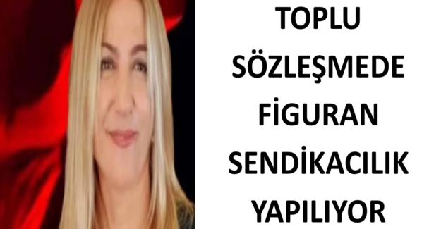 TOPLU SÖZLEŞMEDE FİGURAN SENDİKACILIK YAPILIYOR
