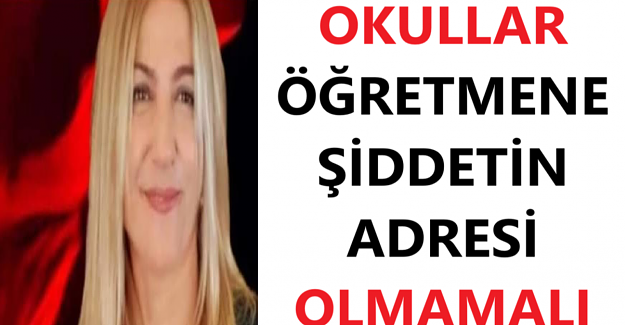 OKULLAR ÖĞRETMENE ŞİDDETİN ADRESİ OLMAMALI