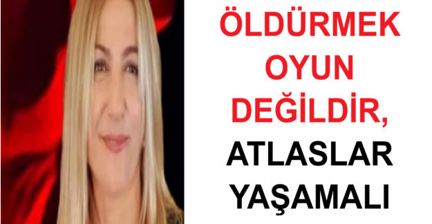 ÖLDÜRMEK OYUN DEĞİLDİR, ATLASLAR YAŞAMALI