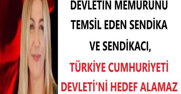 DEVLETİN MEMURUNU TEMSİL EDEN SENDİKA VE SENDİKACI, TÜRKİYE CUMHURİYETİ DEVLETİ'Nİ HEDEF ALAMAZ