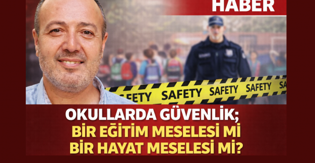 OKULLARDA GÜVENLİK; BİR EĞİTİM MESELESİ Mİ BİR HAYAT MESELESİ Mİ?