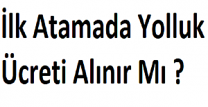 İlk Atamada Yolluk Ücreti Alınır Mı ?
