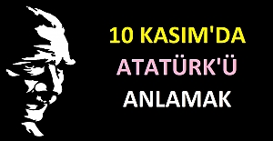 10 Kasım'da Atatürk’ü Anlamak