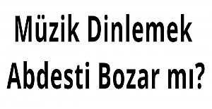 Müzik Dinlemek Abdesti Bozar mı?