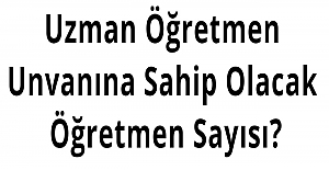 Uzman Öğretmen Unvanına Sahip Olacak Öğretmen Sayısı?