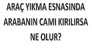 Araç Yıkama Esnasında Arabanın Camı Kırılırsa Ne Olur?