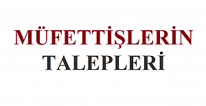 MÜFETTİŞLERİN TALEPLERİ