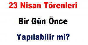 23 Nisan Törenleri Bir Gün Önce Yapılabilir mi?