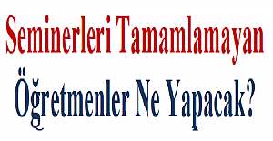 Seminerleri Tamamlamayan Öğretmenler Ne Yapacak?