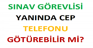 Sınav Görevlisi Yanında Cep Telefonu Götürebilir mi?