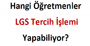 Hangi Öğretmenler LGS Tercih İşlemi Yapabiliyor?