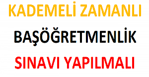 KADEMELİ ZAMANLI BAŞÖĞRETMENLİK SINAVI YAPILMALI.