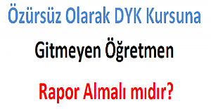 Özürsüz Olarak DYK Kursuna Gitmeyen Öğretmen Rapor Almalı mıdır?