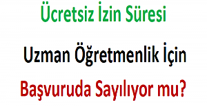 Ücretsiz İzin Süresi Uzman Öğretmenlik İçin Başvuruda Sayılıyor mu?