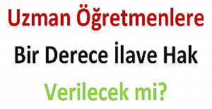 Uzman Öğretmenlere Bir Derece İlave Hak Verilecek mi?