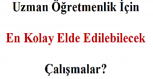 Uzman Öğretmenlik İçin En Kolay Elde Edilebilecek Çalışmalar?