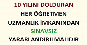10 Yılını Dolduran Her Öğretmen Uzmanlık İmkanından Sınavsız Yararlandırılmalıdır.