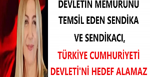 DEVLETİN MEMURUNU TEMSİL EDEN SENDİKA VE SENDİKACI, TÜRKİYE CUMHURİYETİ DEVLETİ'Nİ HEDEF ALAMAZ